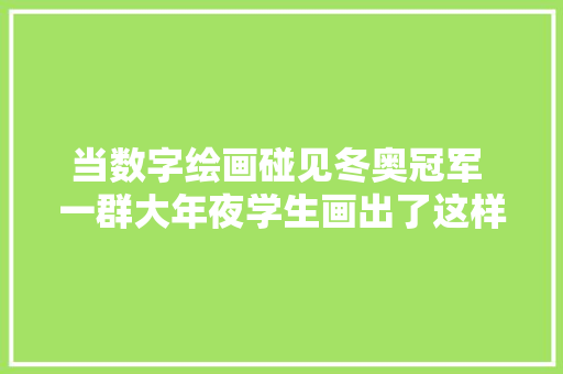 当数字绘画碰见冬奥冠军 一群大年夜学生画出了这样的九宫格