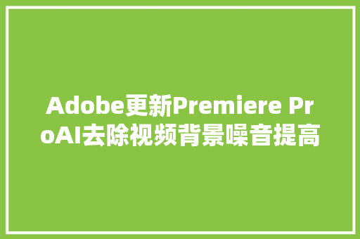 Adobe更新Premiere ProAI去除视频背景噪音提高对话清晰度