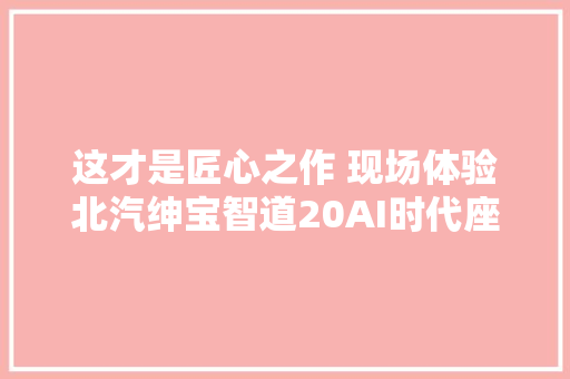 这才是匠心之作 现场体验北汽绅宝智道20AI时代座驾