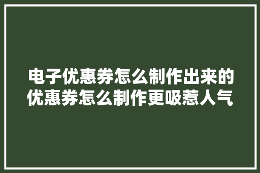 电子优惠券怎么制作出来的优惠券怎么制作更吸惹人气