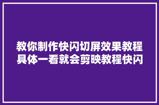 教你制作快闪切屏效果教程具体一看就会剪映教程快闪