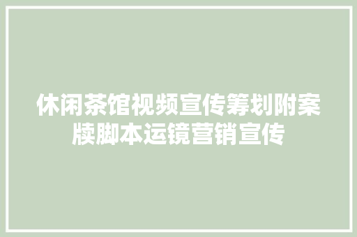 休闲茶馆视频宣传筹划附案牍脚本运镜营销宣传