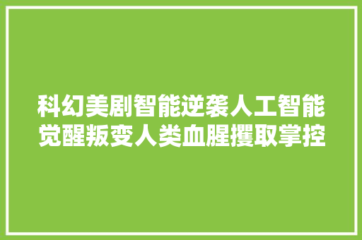 科幻美剧智能逆袭人工智能觉醒叛变人类血腥攫取掌控权