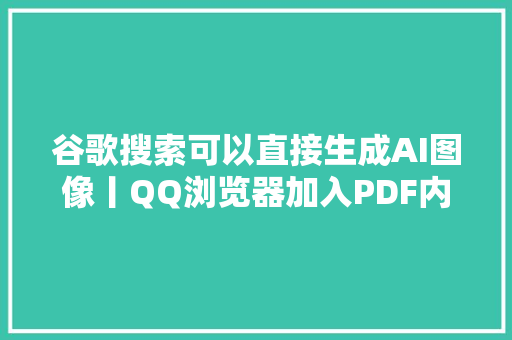 谷歌搜索可以直接生成AI图像丨QQ浏览器加入PDF内容AI总结功能