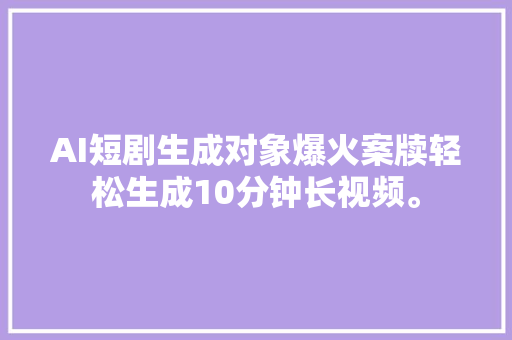 AI短剧生成对象爆火案牍轻松生成10分钟长视频。