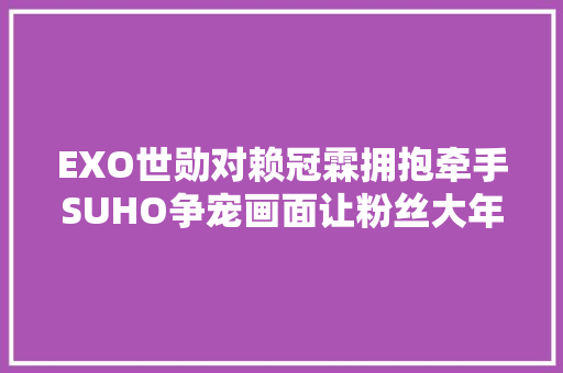 EXO世勋对赖冠霖拥抱牵手SUHO争宠画面让粉丝大年夜笑