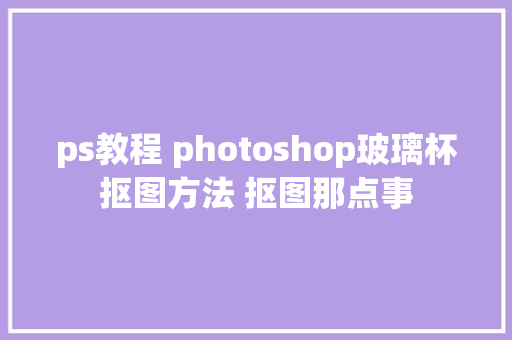 ps教程 photoshop玻璃杯抠图方法 抠图那点事