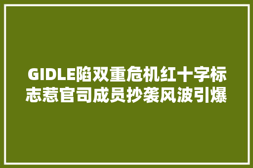 GIDLE陷双重危机红十字标志惹官司成员抄袭风波引爆收集