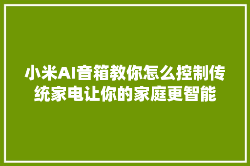 小米AI音箱教你怎么控制传统家电让你的家庭更智能