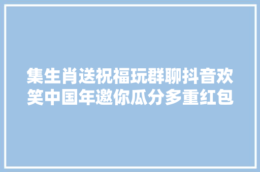 集生肖送祝福玩群聊抖音欢笑中国年邀你瓜分多重红包