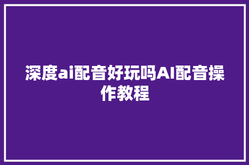 深度ai配音好玩吗AI配音操作教程