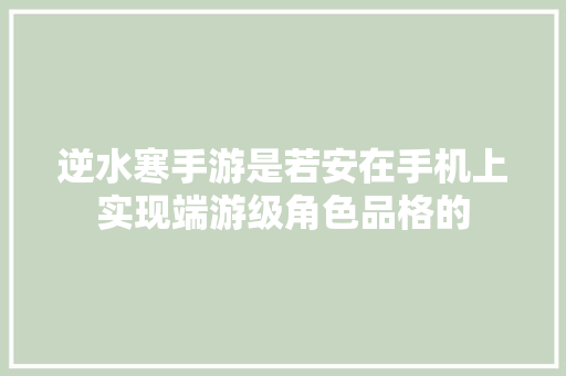 逆水寒手游是若安在手机上实现端游级角色品格的