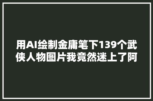 用AI绘制金庸笔下139个武侠人物图片我竟然迷上了阿朱