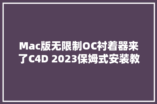 Mac版无限制OC衬着器来了C4D 2023保姆式安装教程配套OC 2022