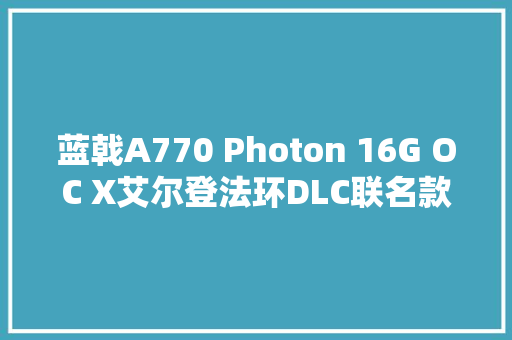 蓝戟A770 Photon 16G OC X艾尔登法环DLC联名款显卡体验评测