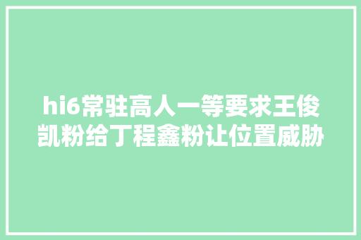 hi6常驻高人一等要求王俊凯粉给丁程鑫粉让位置威胁语音曝光