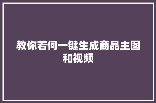 教你若何一键生成商品主图和视频