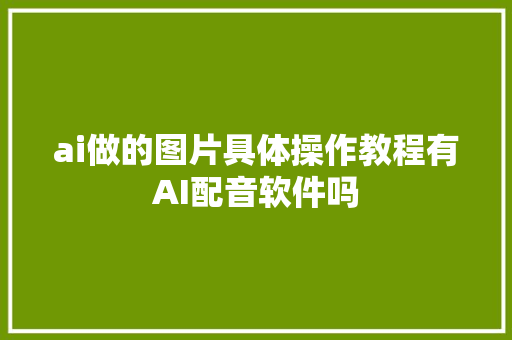 ai做的图片具体操作教程有AI配音软件吗