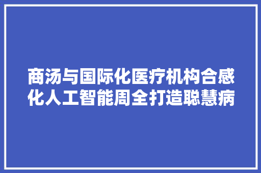 商汤与国际化医疗机构合感化人工智能周全打造聪慧病院