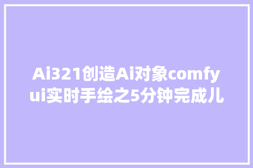 Ai321创造Ai对象comfyui实时手绘之5分钟完成儿童绘本创作