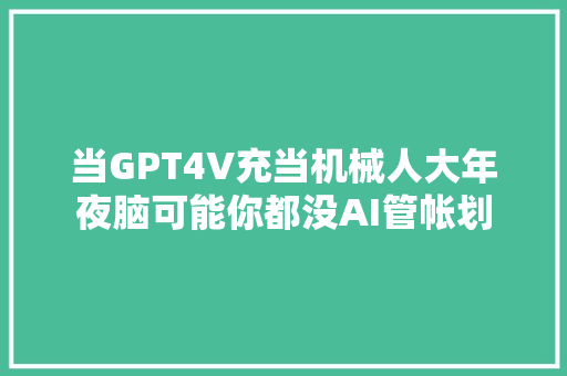 当GPT4V充当机械人大年夜脑可能你都没AI管帐划