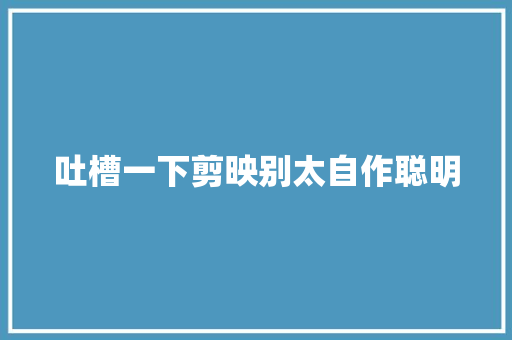 吐槽一下剪映别太自作聪明