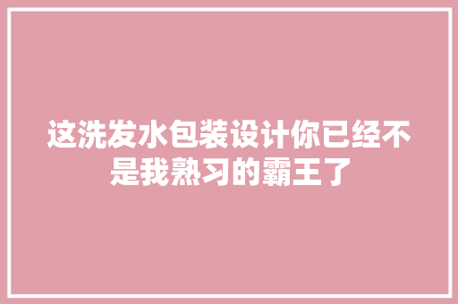 这洗发水包装设计你已经不是我熟习的霸王了