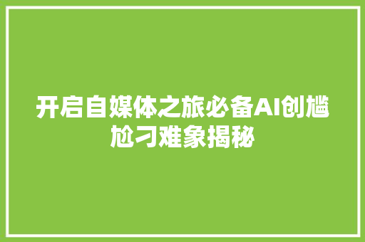 开启自媒体之旅必备AI创尴尬刁难象揭秘