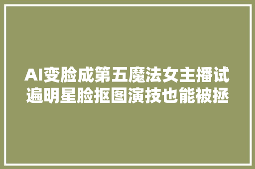 AI变脸成第五魔法女主播试遍明星脸抠图演技也能被拯救