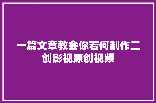 一篇文章教会你若何制作二创影视原创视频