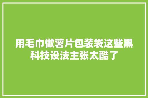 用毛巾做薯片包装袋这些黑科技设法主张太酷了