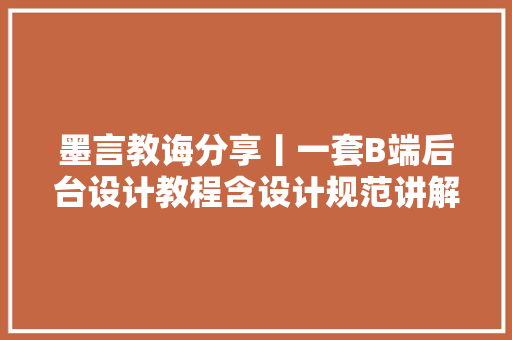 墨言教诲分享丨一套B端后台设计教程含设计规范讲解