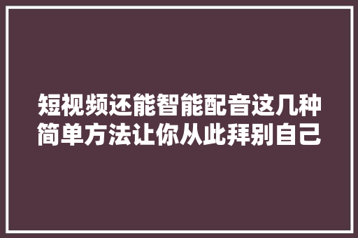 短视频还能智能配音这几种简单方法让你从此拜别自己配音