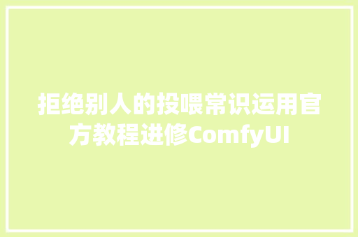 拒绝别人的投喂常识运用官方教程进修ComfyUI