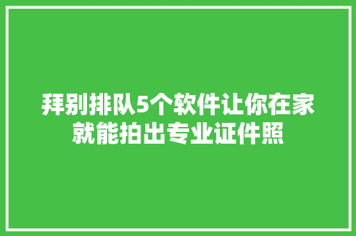 拜别排队5个软件让你在家就能拍出专业证件照