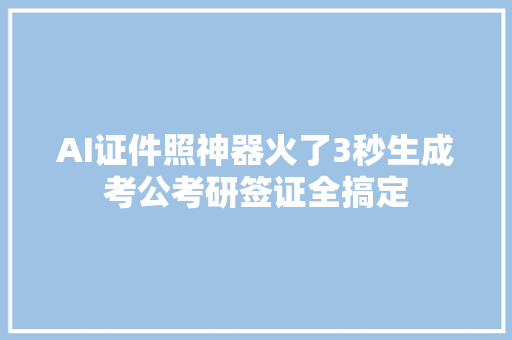 AI证件照神器火了3秒生成考公考研签证全搞定