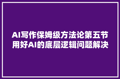 AI写作保姆级方法论第五节用好AI的底层逻辑问题解决筹划