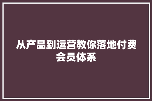 从产品到运营教你落地付费会员体系