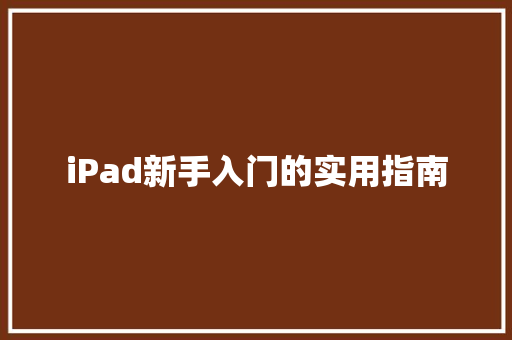 iPad新手入门的实用指南