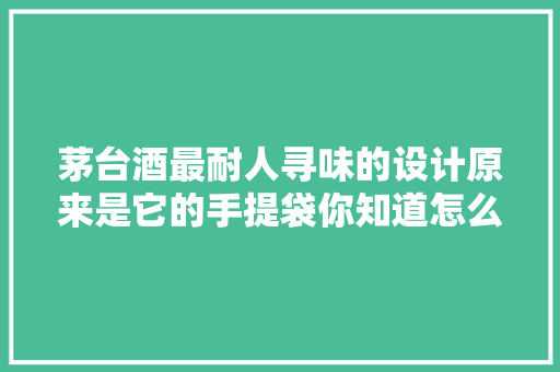 茅台酒最耐人寻味的设计原来是它的手提袋你知道怎么运用吗