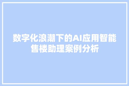 数字化浪潮下的AI应用智能售楼助理案例分析