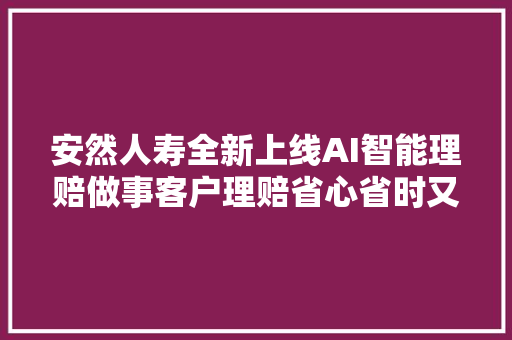 安然人寿全新上线AI智能理赔做事客户理赔省心省时又省钱