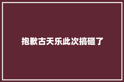 抱歉古天乐此次搞砸了