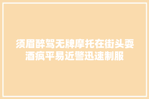 须眉醉驾无牌摩托在街头耍酒疯平易近警迅速制服