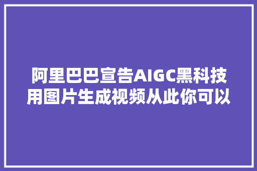 阿里巴巴宣告AIGC黑科技用图片生成视频从此你可以