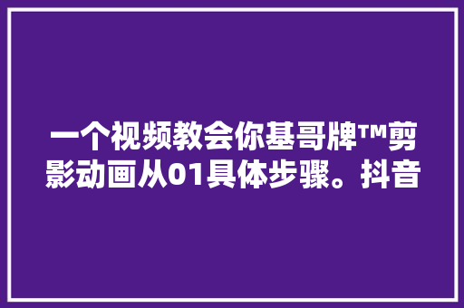 一个视频教会你基哥牌™剪影动画从01具体步骤。抖音运营