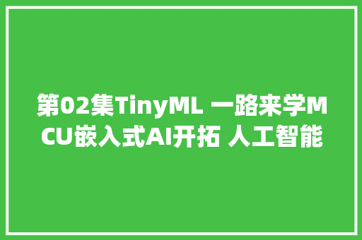 第02集TinyML 一路来学MCU嵌入式AI开拓 人工智能