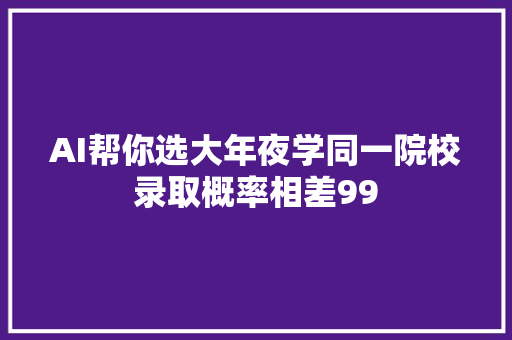 AI帮你选大年夜学同一院校录取概率相差99