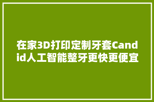 在家3D打印定制牙套Candid人工智能整牙更快更便宜