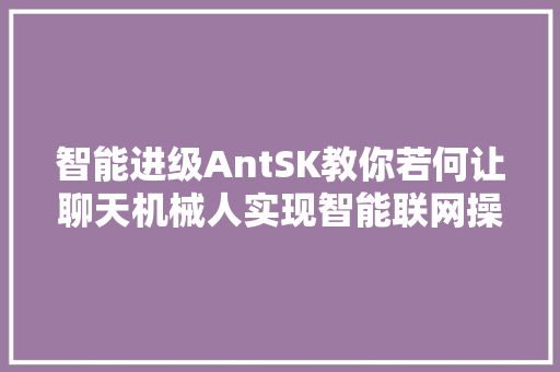 智能进级AntSK教你若何让聊天机械人实现智能联网操作